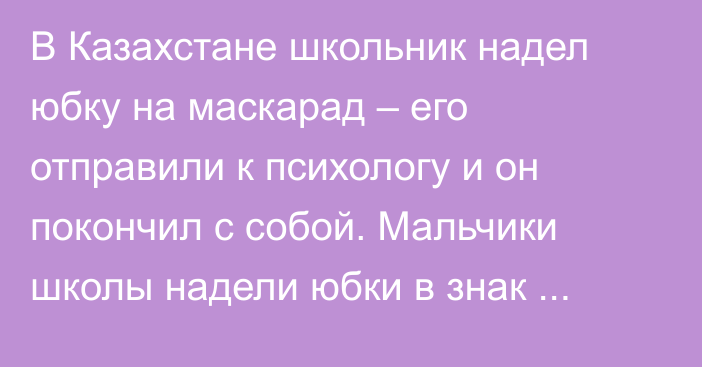 В Казахстане школьник надел юбку на маскарад – его отправили к психологу и он покончил с собой. Мальчики школы надели юбки в знак протеста