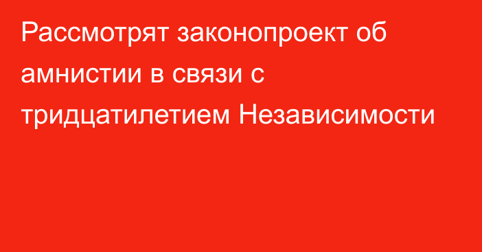 Рассмотрят законопроект об амнистии в связи с тридцатилетием Независимости