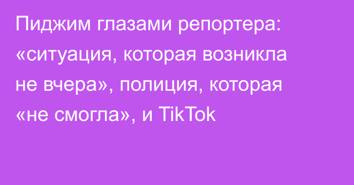 Пиджим глазами репортера: «ситуация, которая возникла не вчера», полиция, которая «не смогла», и TikTok