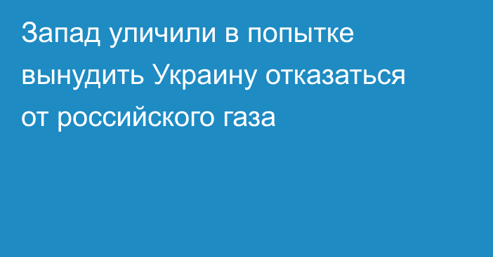 Запад уличили в попытке вынудить Украину отказаться от российского газа