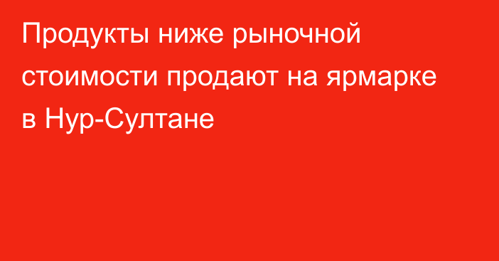 Продукты ниже рыночной стоимости продают на ярмарке в Нур-Султане