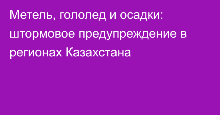 Метель, гололед и осадки: штормовое предупреждение в регионах Казахстана