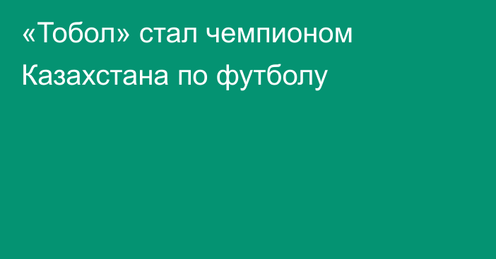 «Тобол» стал чемпионом Казахстана по футболу