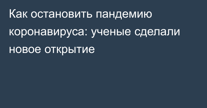 Как остановить пандемию коронавируса: ученые сделали новое открытие