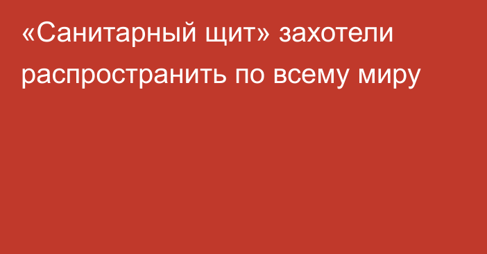 «Санитарный щит» захотели распространить по всему миру