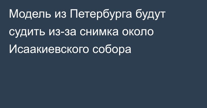 Модель из Петербурга будут судить из-за снимка около Исаакиевского собора