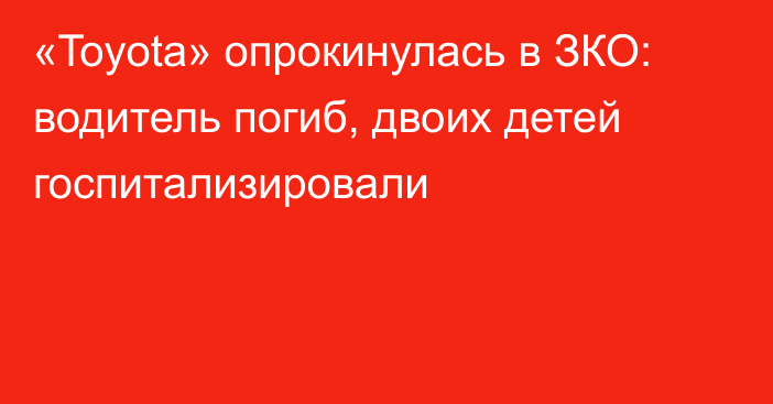 «Toyota» опрокинулась в ЗКО: водитель погиб, двоих детей госпитализировали