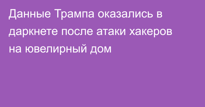 Данные Трампа оказались в даркнете после атаки хакеров на ювелирный дом