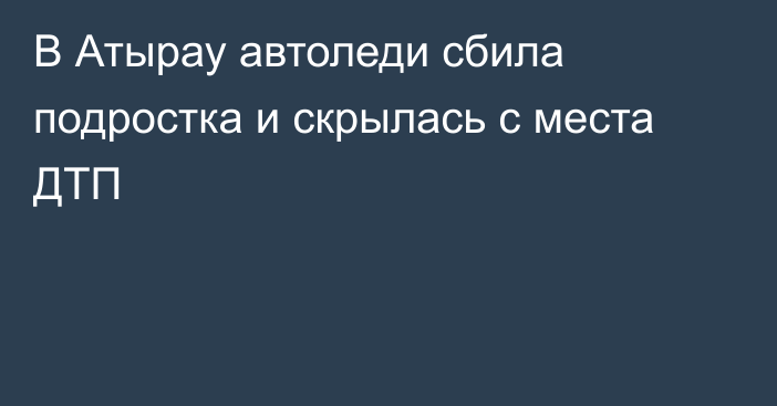 В Атырау автоледи сбила подростка и скрылась с места ДТП