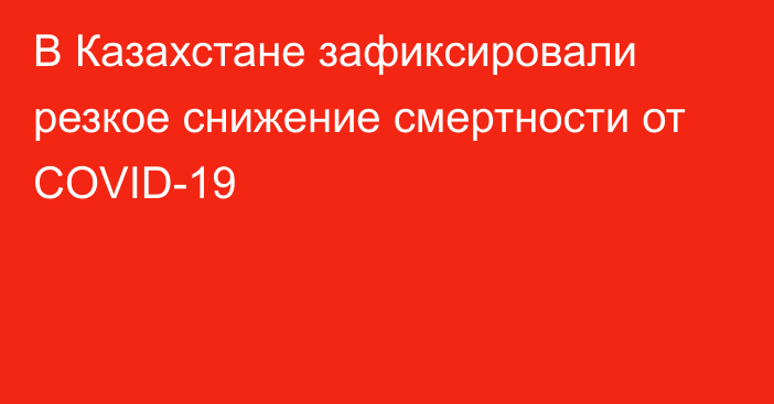 В Казахстане зафиксировали резкое снижение смертности от COVID-19