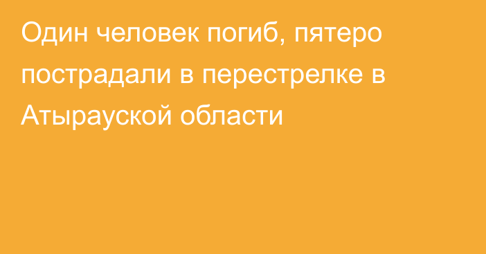 Один человек погиб, пятеро пострадали в перестрелке в Атырауской области