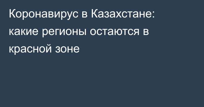 Коронавирус в Казахстане: какие регионы остаются в красной зоне