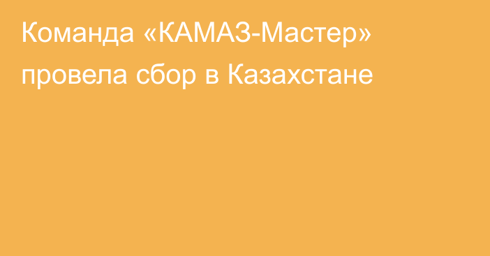 Команда «КАМАЗ-Мастер» провела сбор в Казахстане