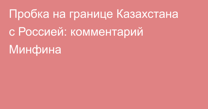 Пробка на границе Казахстана с Россией: комментарий Минфина