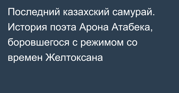 Последний казахский самурай. История поэта Арона Атабека, боровшегося с режимом со времен Желтоксана