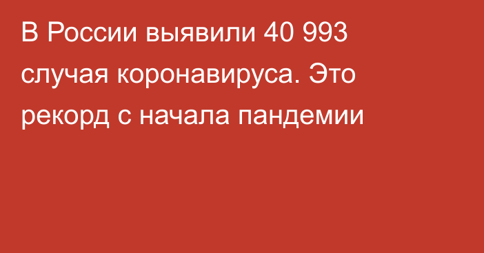 В России выявили 40 993 случая коронавируса. Это рекорд с начала пандемии