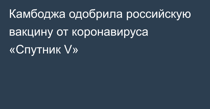 Камбоджа одобрила российскую вакцину от коронавируса «Спутник V»