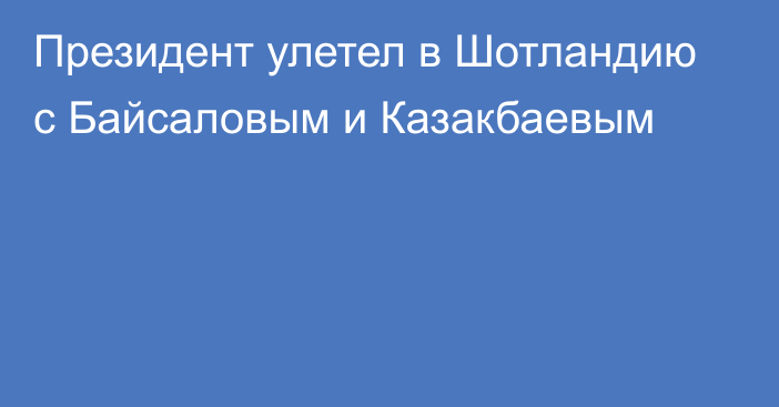 Президент улетел в Шотландию с Байсаловым и Казакбаевым