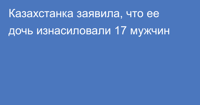 Казахстанка заявила, что ее дочь изнасиловали 17 мужчин