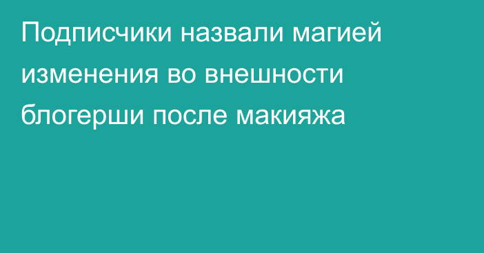 Подписчики назвали магией изменения во внешности блогерши после макияжа