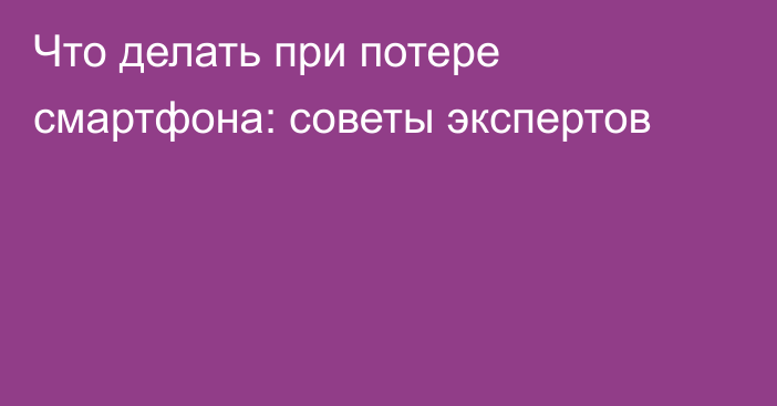 Что делать при потере смартфона: советы экспертов