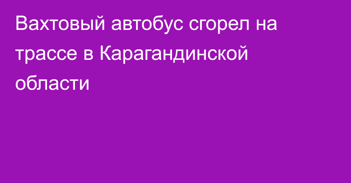 Вахтовый автобус сгорел на трассе в Карагандинской области