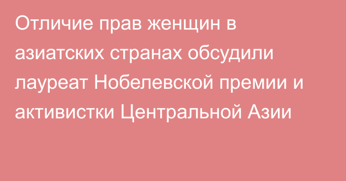 Отличие прав женщин в азиатских странах обсудили лауреат Нобелевской премии и активистки Центральной Азии