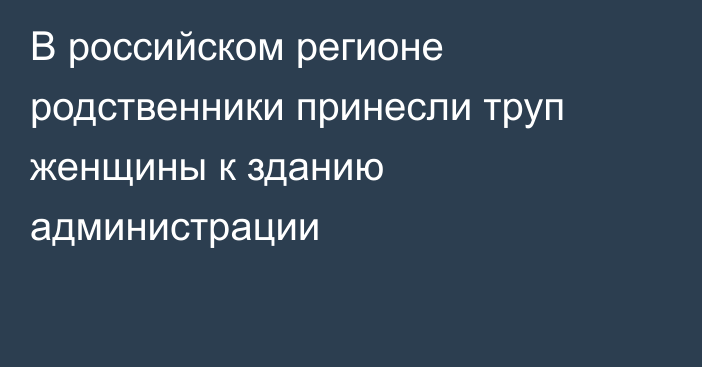 В российском регионе родственники принесли труп женщины к зданию администрации