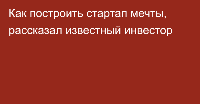 Как построить стартап мечты, рассказал известный инвестор