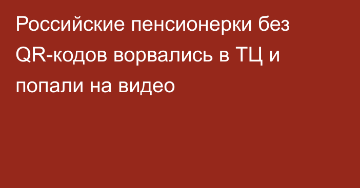 Российские пенсионерки без QR-кодов ворвались в ТЦ и попали на видео