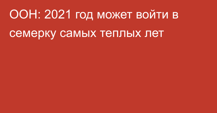 ООН: 2021 год может войти в семерку самых теплых лет