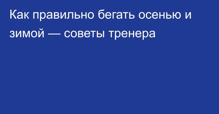 Как правильно бегать осенью и зимой — советы тренера