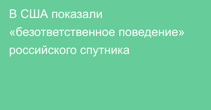 В США показали «безответственное поведение» российского спутника