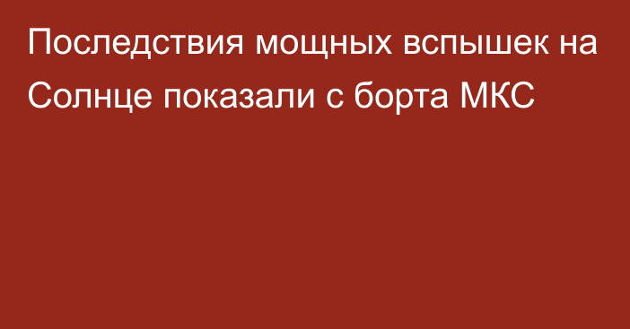 Последствия мощных вспышек на Солнце показали с борта МКС