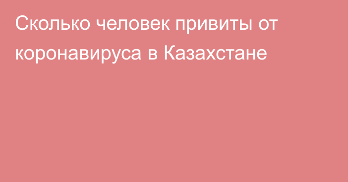 Сколько человек привиты от коронавируса в Казахстане