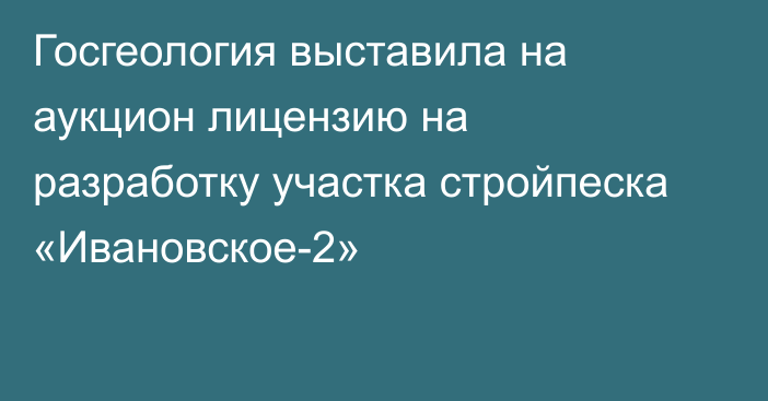 Госгеология выставила на аукцион лицензию на разработку участка стройпеска «Ивановское-2»