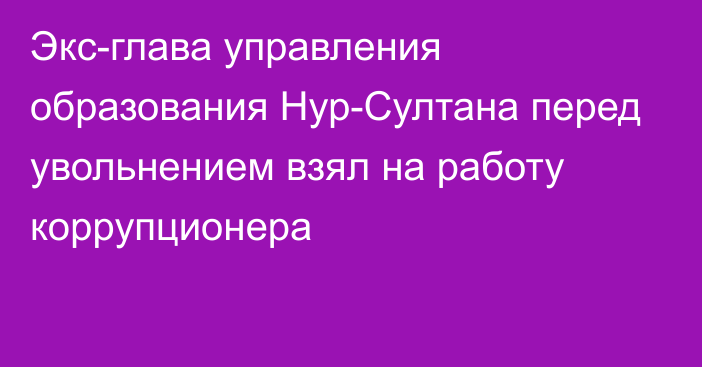 Экс-глава управления образования Нур-Султана перед увольнением взял на работу коррупционера