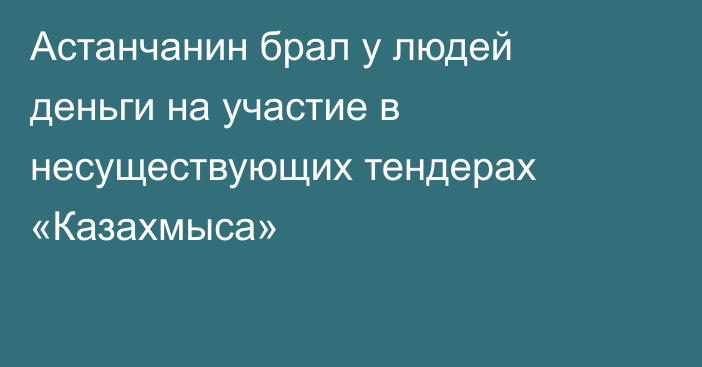 Астанчанин брал у людей деньги на участие в несуществующих тендерах «Казахмыса»