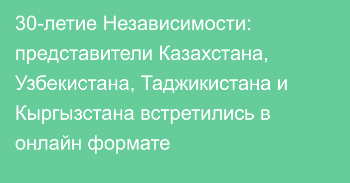 30-летие Независимости: представители Казахстана, Узбекистана, Таджикистана и Кыргызстана встретились в онлайн формате