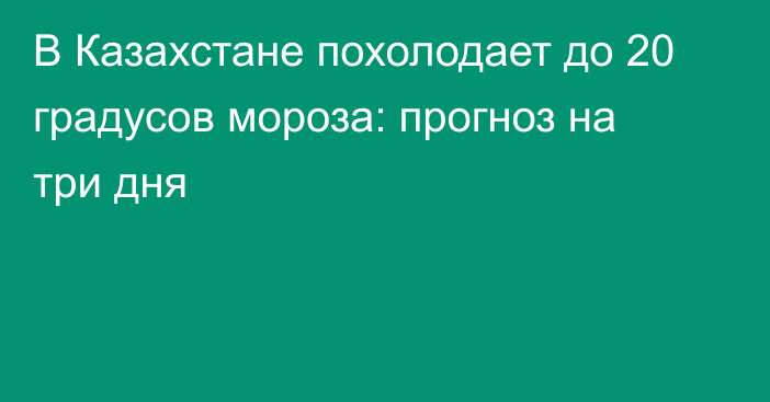 В Казахстане похолодает до 20 градусов мороза: прогноз на три дня