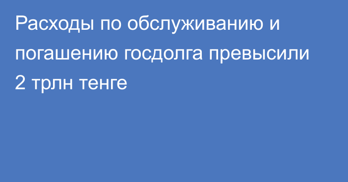 Расходы по обслуживанию и погашению госдолга превысили 2 трлн тенге