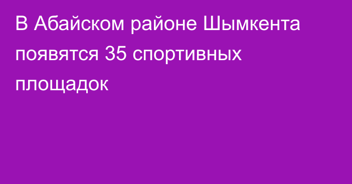 В Абайском районе Шымкента появятся 35 спортивных площадок