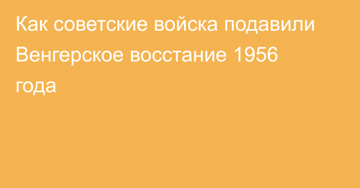 Как советские войска подавили Венгерское восстание 1956 года