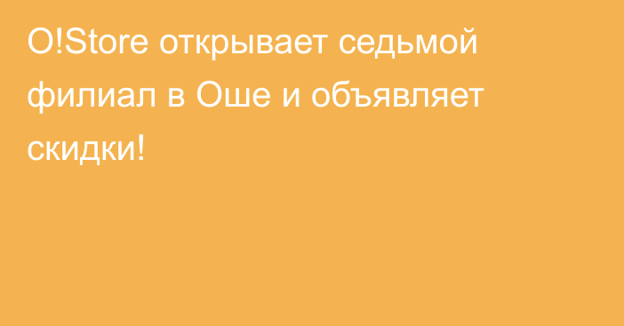 O!Store открывает седьмой филиал в Оше и объявляет скидки!