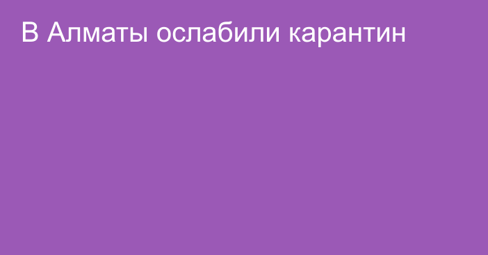 В Алматы ослабили карантин