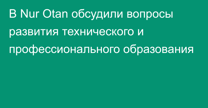 В Nur Otan обсудили вопросы развития технического и профессионального образования