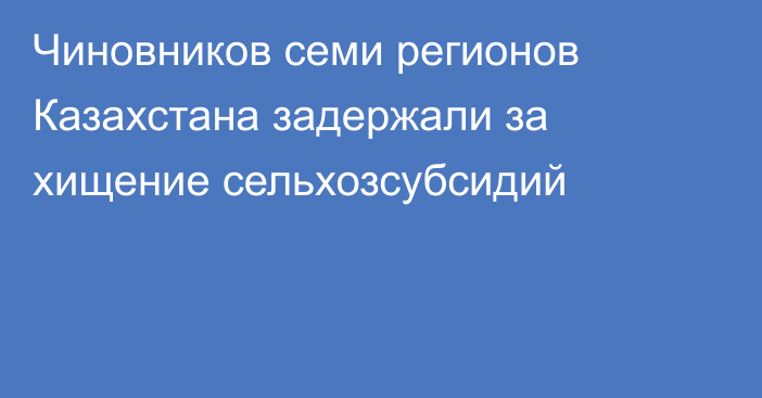 Чиновников семи регионов Казахстана задержали за хищение сельхозсубсидий