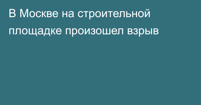 В Москве на строительной площадке произошел взрыв