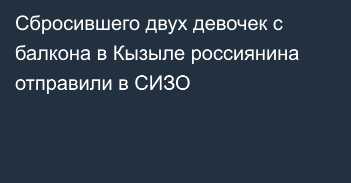 Сбросившего двух девочек с балкона в Кызыле россиянина отправили в СИЗО