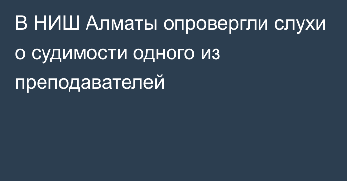 В НИШ Алматы опровергли слухи о судимости одного из преподавателей